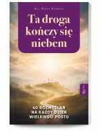 Ta droga kończy się niebem 40 rozmyślań na każdy dzień Wielkiego Postu