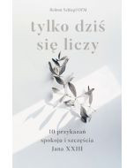 Tylko dziś się liczy. 10 przykazań spokoju i szczęścia Jana XXIII