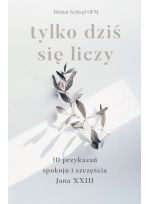 Tylko dziś się liczy. 10 przykazań spokoju i szczęścia Jana XXIII