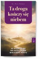 Ta droga kończy się niebem 40 rozmyślań na każdy dzień Wielkiego Postu